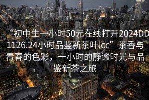 “初中生一小時50元在線打開2024DD1126.24小時品鑒新茶葉.cc”茶香與青春的色彩，一小時的靜謐時光與品鑒新茶之旅
