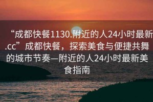 “成都快餐1130.附近的人24小時(shí)最新.cc”成都快餐，探索美食與便捷共舞的城市節(jié)奏—附近的人24小時(shí)最新美食指南