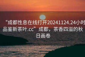 “成都性息在線打開20241124.24小時(shí)品鑒新茶葉.cc”成都，茶香四溢的秋日畫卷