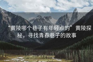 “黃陵哪個巷子有年輕點的”黃陵探秘，尋找青春巷子的故事