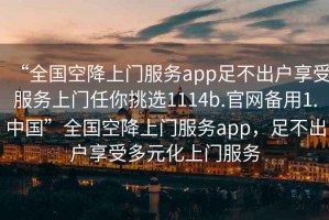 “全國空降上門服務(wù)app足不出戶享受服務(wù)上門任你挑選1114b.官網(wǎng)備用1.中國”全國空降上門服務(wù)app，足不出戶享受多元化上門服務(wù)