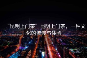 “昆明上門茶”昆明上門茶，一種文化的流傳與體驗(yàn)