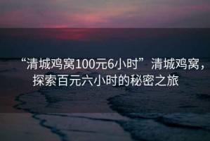 “清城雞窩100元6小時(shí)”清城雞窩，探索百元六小時(shí)的秘密之旅