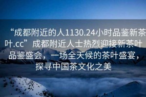 “成都附近的人1130.24小時品鑒新茶葉.cc”成都附近人士熱烈迎接新茶葉品鑒盛會，一場全天候的茶葉盛宴，探尋中國茶文化之美