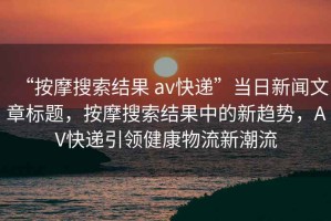 “按摩搜索結(jié)果 av快遞”當日新聞文章標題，按摩搜索結(jié)果中的新趨勢，AV快遞引領(lǐng)健康物流新潮流
