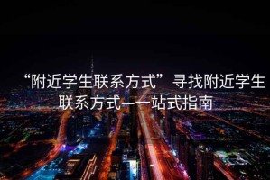 “附近學生聯(lián)系方式”尋找附近學生聯(lián)系方式—一站式指南