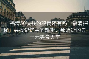 “福清50塊錢的雞街還有嗎”福清探秘，尋找記憶中的雞街，那消逝的五十元美食天堂