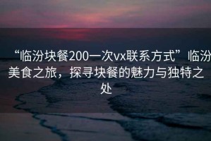 “臨汾塊餐200一次vx聯(lián)系方式”臨汾美食之旅，探尋塊餐的魅力與獨(dú)特之處