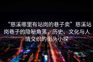 “慈溪哪里有站崗的巷子賣”慈溪站崗巷子的隱秘角落，歷史、文化與人情交織的街頭小探