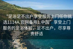 “足浴足不出戶享受服務(wù)上門任你挑選1114A.官網(wǎng)備用1.中國(guó)”享受上門服務(wù)的足浴體驗(yàn)，足不出戶，盡享尊貴舒適