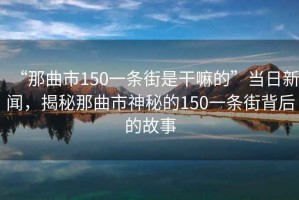 “那曲市150一條街是干嘛的”當(dāng)日新聞，揭秘那曲市神秘的150一條街背后的故事
