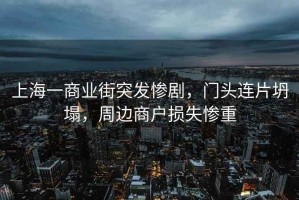 上海一商業(yè)街突發(fā)慘劇，門頭連片坍塌，周邊商戶損失慘重