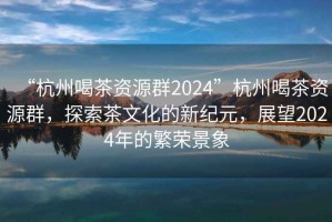“杭州喝茶資源群2024”杭州喝茶資源群，探索茶文化的新紀(jì)元，展望2024年的繁榮景象