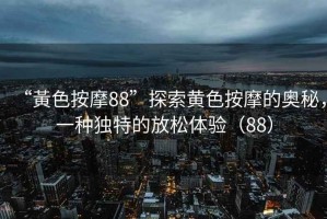 “黃色按摩88”探索黃色按摩的奧秘，一種獨特的放松體驗（88）