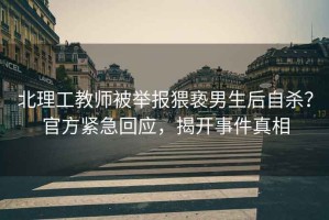 北理工教師被舉報猥褻男生后自殺？官方緊急回應，揭開事件真相