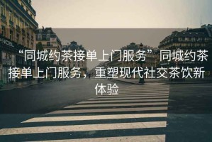 “同城約茶接單上門服務(wù)”同城約茶接單上門服務(wù)，重塑現(xiàn)代社交茶飲新體驗(yàn)