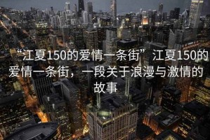“江夏150的愛情一條街”江夏150的愛情一條街，一段關于浪漫與激情的故事