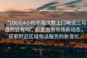 “100元4小時不限次數(shù)上門電話三馬路附近有嗎”探索服務(wù)市場新動態(tài)，探索附近區(qū)域電話服務(wù)的新變化