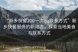 “新鄉(xiāng)快餐200一次qq聯(lián)系方式”新鄉(xiāng)快餐服務(wù)的新動(dòng)態(tài)，探索當(dāng)?shù)孛朗撑c聯(lián)系方式