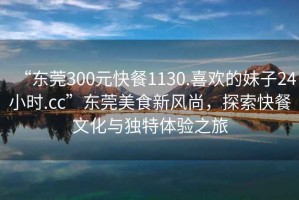 “東莞300元快餐1130.喜歡的妹子24小時(shí).cc”東莞美食新風(fēng)尚，探索快餐文化與獨(dú)特體驗(yàn)之旅