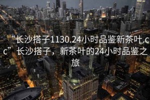 “長沙搭子1130.24小時(shí)品鑒新茶葉.cc”長沙搭子，新茶葉的24小時(shí)品鑒之旅
