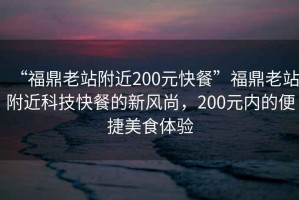 “福鼎老站附近200元快餐”福鼎老站附近科技快餐的新風(fēng)尚，200元內(nèi)的便捷美食體驗(yàn)