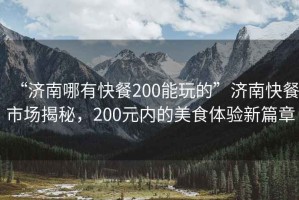 “濟(jì)南哪有快餐200能玩的”濟(jì)南快餐市場揭秘，200元內(nèi)的美食體驗(yàn)新篇章