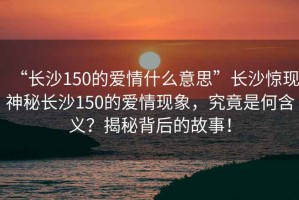 “長(zhǎng)沙150的愛情什么意思”長(zhǎng)沙驚現(xiàn)神秘長(zhǎng)沙150的愛情現(xiàn)象，究竟是何含義？揭秘背后的故事！