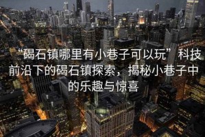 “碣石鎮(zhèn)哪里有小巷子可以玩”科技前沿下的碣石鎮(zhèn)探索，揭秘小巷子中的樂趣與驚喜