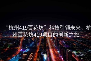 “杭州419百花坊”科技引領(lǐng)未來，杭州百花坊419項(xiàng)目的創(chuàng)新之旅