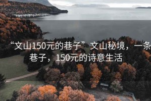“文山150元的巷子”文山秘境，一條巷子，150元的詩意生活