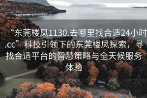 “東莞樓鳳1130.去哪里找合適24小時(shí).cc”科技引領(lǐng)下的東莞樓鳳探索，尋找合適平臺(tái)的智慧策略與全天候服務(wù)體驗(yàn)