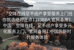 “空降在線足不出戶享受服務(wù)上門任你挑選絕對(duì)正點(diǎn)1123BBA.官網(wǎng)備用1.中國”空降在線，足不出戶享受多元化服務(wù)上門，官網(wǎng)備用1.中國的新時(shí)代服務(wù)體驗(yàn)