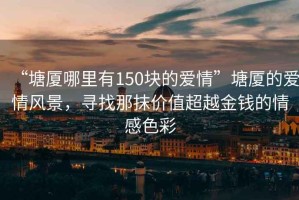 “塘廈哪里有150塊的愛情”塘廈的愛情風(fēng)景，尋找那抹價值超越金錢的情感色彩