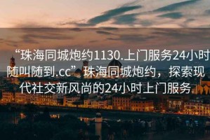 “珠海同城炮約1130.上門服務(wù)24小時(shí)隨叫隨到.cc”珠海同城炮約，探索現(xiàn)代社交新風(fēng)尚的24小時(shí)上門服務(wù)