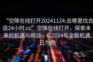 “空降在線打開(kāi)20241124.去哪里找合適24小時(shí).cc”空降在線打開(kāi)，探索未來(lái)的機(jī)遇與挑戰(zhàn)—以2024年全新機(jī)遇日為例