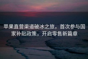 蘋果直營渠道破冰之旅，首次參與國家補貼政策，開啟零售新篇章
