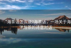 “海茶話怎么說?海茶話，一場關(guān)于海洋與茶的詩意對話