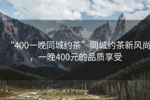 “400一晚同城約茶”同城約茶新風(fēng)尚，一晚400元的品質(zhì)享受