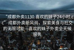 “成都外賣1130.喜歡的妹子24小時(shí).cc”成都外賣新風(fēng)尚，探索美食與社交的無限可能—喜歡的妹子外賣全天候服務(wù)