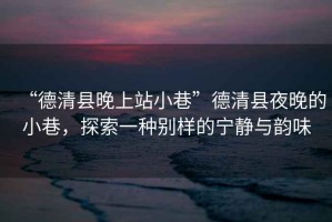 “德清縣晚上站小巷”德清縣夜晚的小巷，探索一種別樣的寧靜與韻味