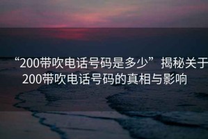 “200帶吹電話號(hào)碼是多少”揭秘關(guān)于200帶吹電話號(hào)碼的真相與影響