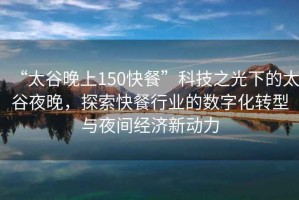 “太谷晚上150快餐”科技之光下的太谷夜晚，探索快餐行業(yè)的數(shù)字化轉(zhuǎn)型與夜間經(jīng)濟(jì)新動力
