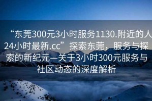 “東莞300元3小時(shí)服務(wù)1130.附近的人24小時(shí)最新.cc”探索東莞，服務(wù)與探索的新紀(jì)元—關(guān)于3小時(shí)300元服務(wù)與社區(qū)動(dòng)態(tài)的深度解析