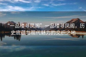 “一品樓尋鳳閣”一品樓尋鳳閣，歷史底蘊與現(xiàn)代魅力的交織之地