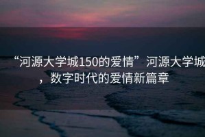 “河源大學(xué)城150的愛(ài)情”河源大學(xué)城，數(shù)字時(shí)代的愛(ài)情新篇章