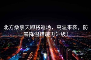 北方桑拿天即將返場(chǎng)，高溫來(lái)襲，防暑降溫措施再升級(jí)！