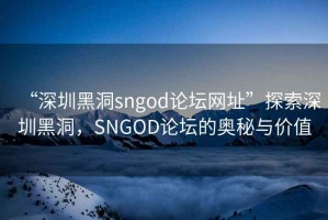 “深圳黑洞sngod論壇網(wǎng)址”探索深圳黑洞，SNGOD論壇的奧秘與價值