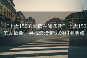 “上虞150的愛情在哪條街”上虞150的愛情街，尋找浪漫邂逅的甜蜜地點(diǎn)