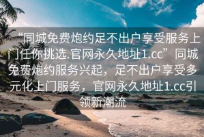 “同城免費(fèi)炮約足不出戶享受服務(wù)上門任你挑選.官網(wǎng)永久地址1.cc”同城免費(fèi)炮約服務(wù)興起，足不出戶享受多元化上門服務(wù)，官網(wǎng)永久地址1.cc引領(lǐng)新潮流